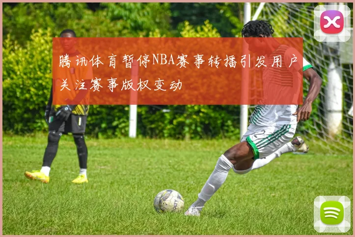 腾讯体育暂停NBA赛事转播引发用户关注赛事版权变动
