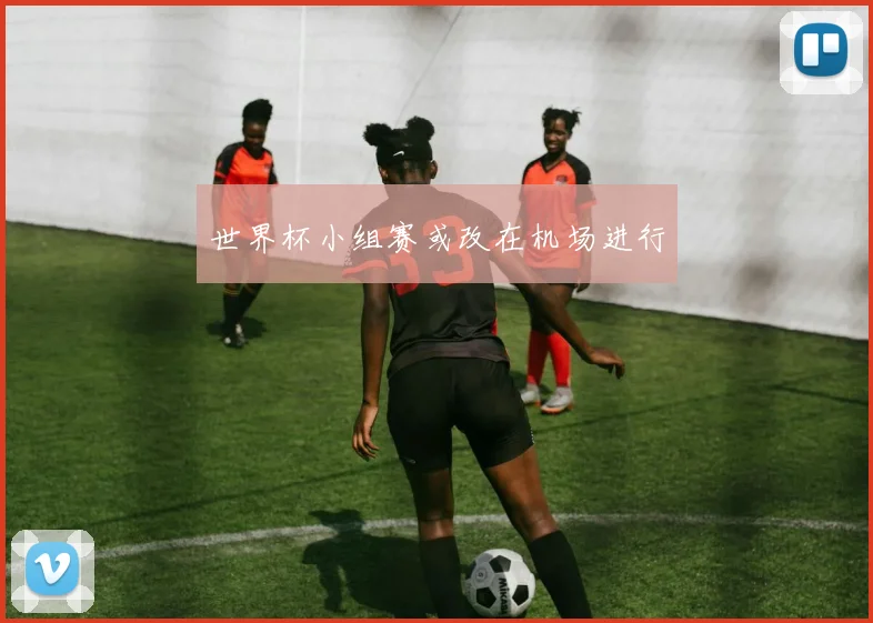 世界杯小组赛或改在机场进行