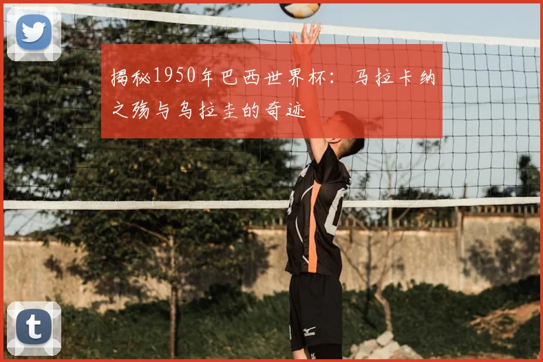 揭秘1950年巴西世界杯:马拉卡纳之殇与乌拉圭的奇迹
