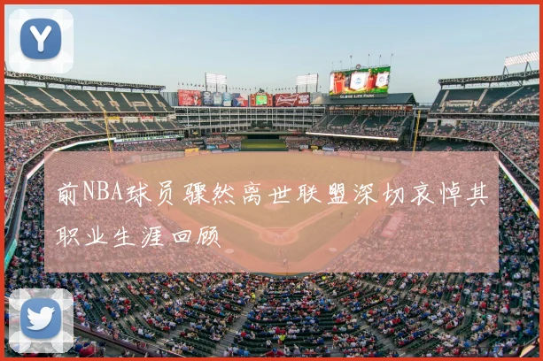 前NBA球员骤然离世联盟深切哀悼其职业生涯回顾