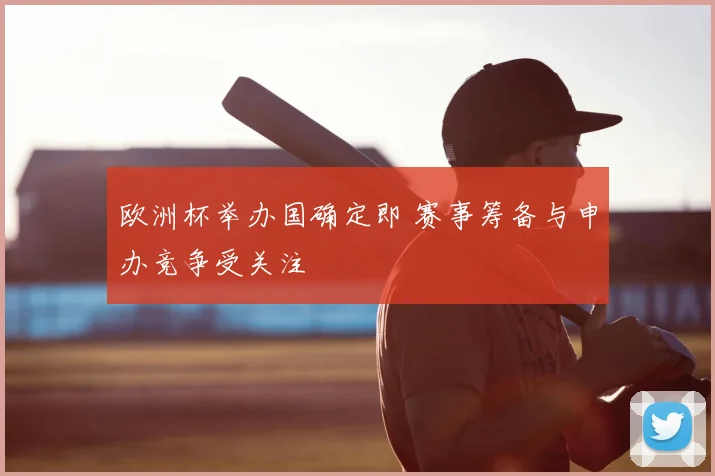 欧洲杯举办国确定即 赛事筹备与申办竞争受关注