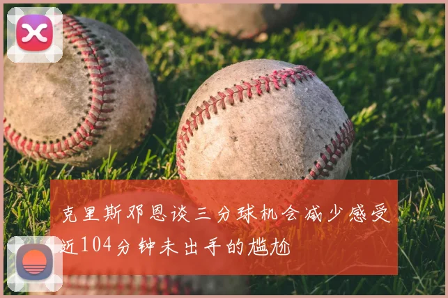 克里斯邓恩谈三分球机会减少感受近104分钟未出手的尴尬
