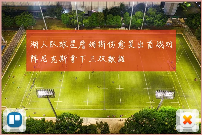 湖人队球星詹姆斯伤愈复出首战对阵尼克斯拿下三双数据