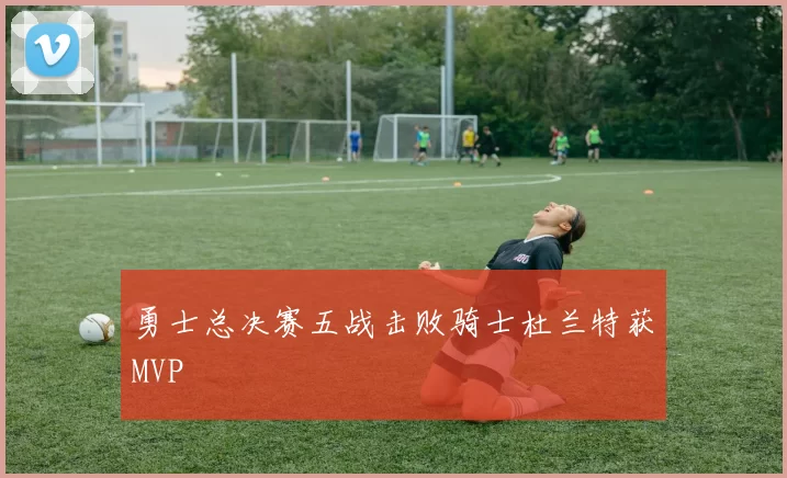 勇士总决赛五战击败骑士杜兰特获MVP