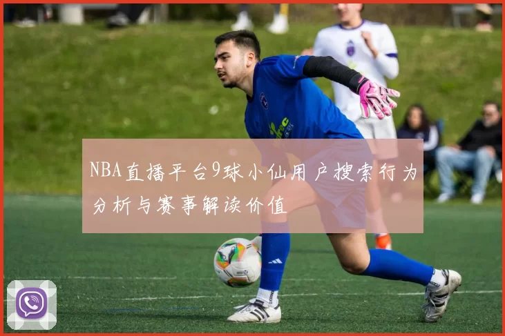 NBA直播平台9球小仙用户搜索行为分析与赛事解读价值