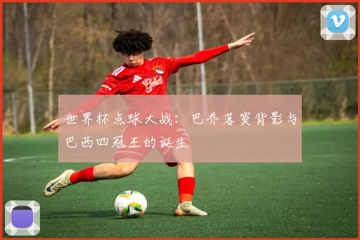 世界杯点球大战:巴乔落寞背影与巴西四冠王的诞生