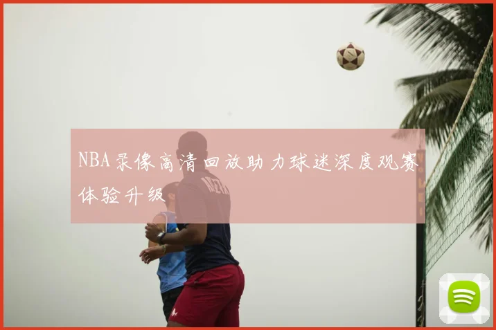 NBA录像高清回放助力球迷深度观赛体验升级
