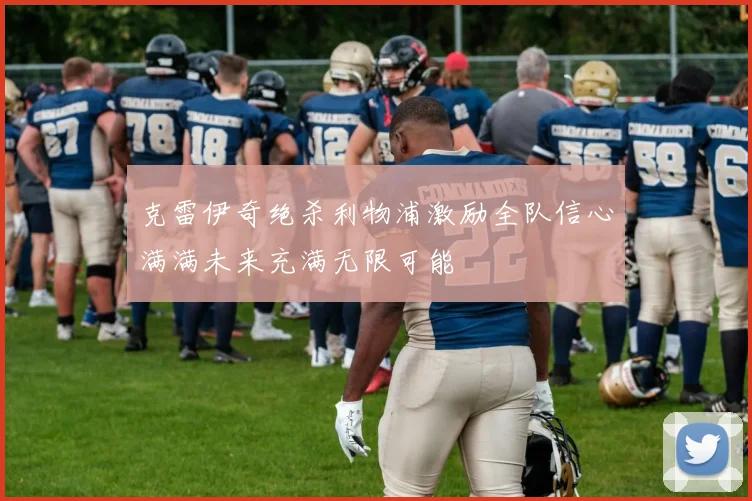 克雷伊奇绝杀利物浦激励全队信心满满未来充满无限可能
