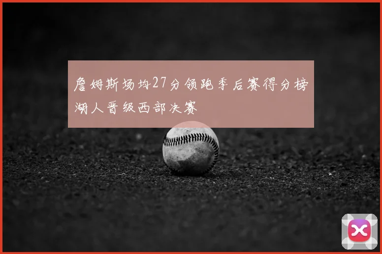 詹姆斯场均27分领跑季后赛得分榜湖人晋级西部决赛