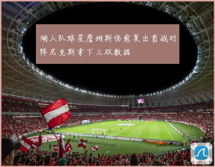 湖人队球星詹姆斯伤愈复出首战对阵尼克斯拿下三双数据