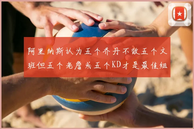 阿里纳斯认为五个乔丹不敌五个文班但五个老詹或五个KD才是最佳组合