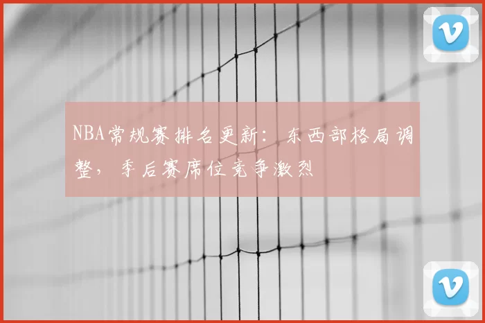 NBA常规赛排名更新：东西部格局调整，季后赛席位竞争激烈