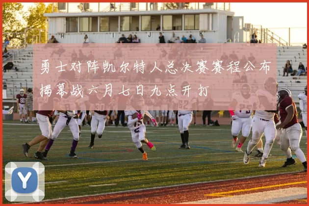 勇士对阵凯尔特人总决赛赛程公布揭幕战六月七日九点开打