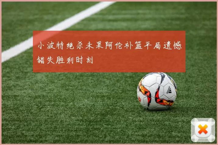 小波特绝杀未果阿伦补篮平局遗憾错失胜利时刻