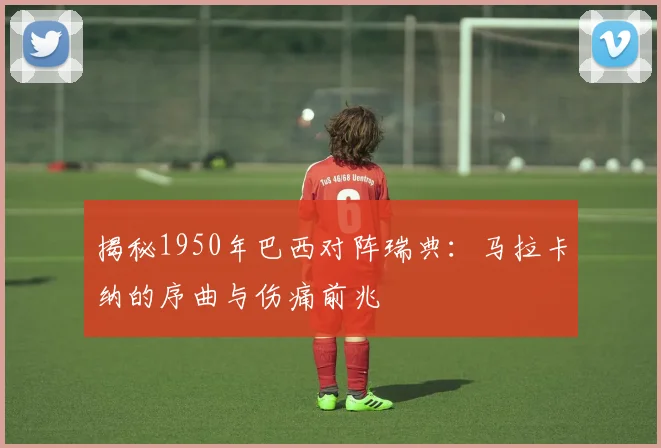 揭秘1950年巴西对阵瑞典:马拉卡纳的序曲与伤痛前兆