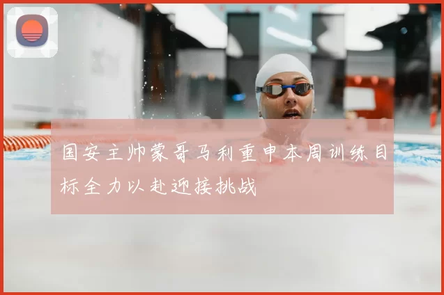 国安主帅蒙哥马利重申本周训练目标全力以赴迎接挑战
