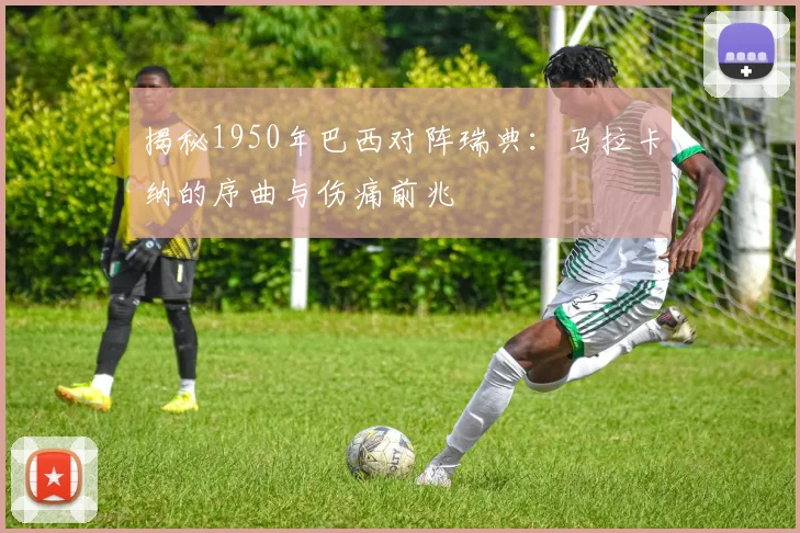 揭秘1950年巴西对阵瑞典:马拉卡纳的序曲与伤痛前兆