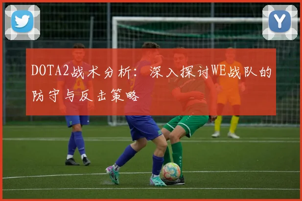 DOTA2战术分析：深入探讨WE战队的防守与反击策略